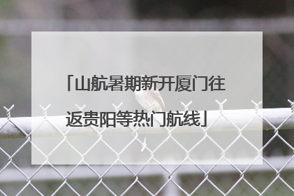 山航暑期新开厦门往返贵阳等热门航线