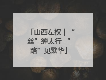 山西左权｜“丝”缠太行 “路”见繁华
