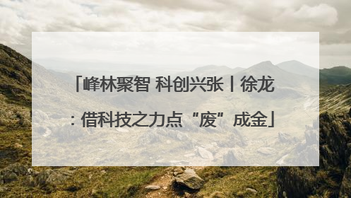峰林聚智 科创兴张丨徐龙：借科技之力点“废”成金