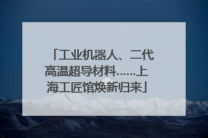 工业机器人、二代高温超导材料……上海工匠馆焕新归来
