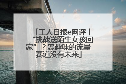 工人日报e网评丨“挑战送陌生女孩回家”？恶趣味的流量赛道没有未来