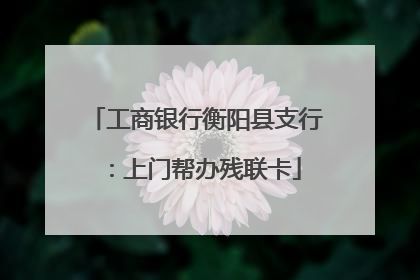 工商银行衡阳县支行：上门帮办残联卡