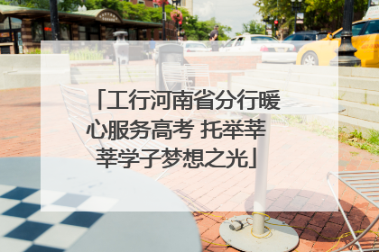 工行河南省分行暖心服务高考 托举莘莘学子梦想之光