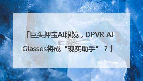 巨头押宝AI眼镜，DPVR AI Glasses将成“现实助手”？