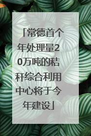 常德首个年处理量20万吨的秸秆综合利用中心将于今年建设