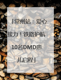 常州站：爱心接力！铁路护航10名DMD患儿启程