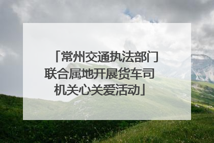 常州交通执法部门联合属地开展货车司机关心关爱活动