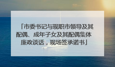 市委书记与现职市领导及其配偶、成年子女及其配偶集体廉政谈话，现场签承诺书