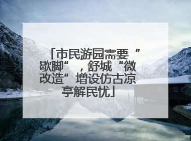 市民游园需要“歇脚”，舒城“微改造”增设仿古凉亭解民忧
