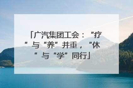 广汽集团工会：“疗”与“养”并重，“休”与“学”同行