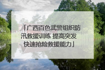 广西百色武警组织防汛救援训练 提高突发快速抢险救援能力