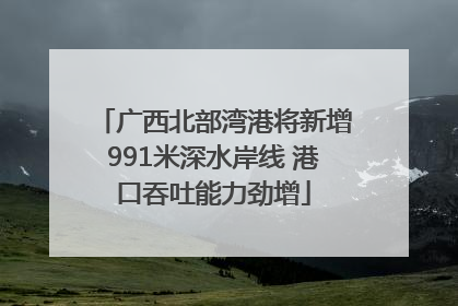 广西北部湾港将新增991米深水岸线 港口吞吐能力劲增