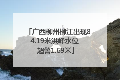 广西柳州柳江出现84.19米洪峰水位 超警1.69米