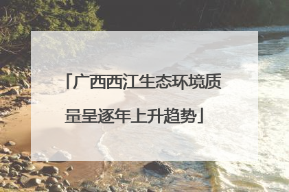 广西西江生态环境质量呈逐年上升趋势