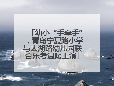 幼小“手牵手”，青岛宁夏路小学与太湖路幼儿园联合乐考温暖上演