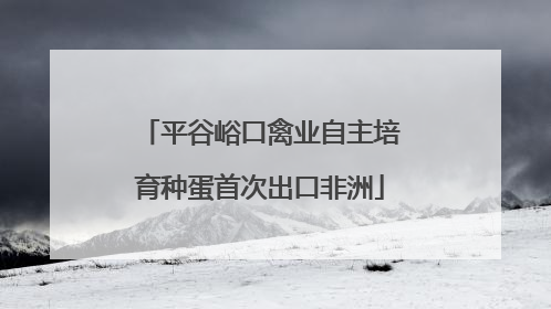 平谷峪口禽业自主培育种蛋首次出口非洲