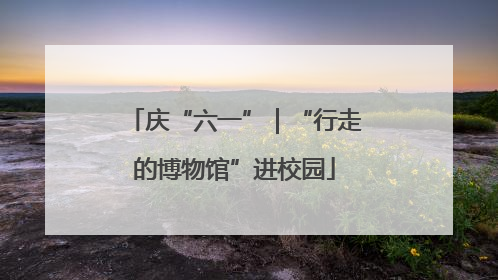 庆“六一”｜“行走的博物馆”进校园