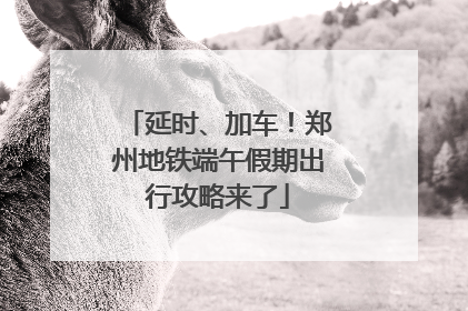 延时、加车！郑州地铁端午假期出行攻略来了