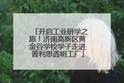 开启工业研学之旅！济南高新区黄金谷学校学子走进普利思透明工厂