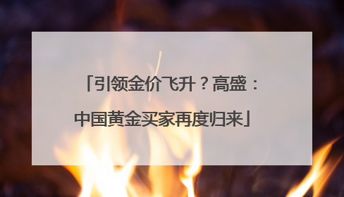 引领金价飞升？高盛：中国黄金买家再度归来