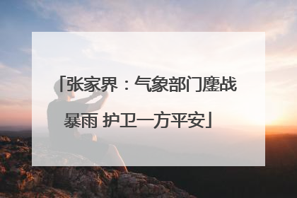张家界：气象部门鏖战暴雨 护卫一方平安