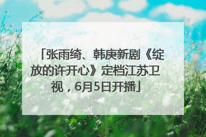 张雨绮、韩庚新剧《绽放的许开心》定档江苏卫视，6月5日开播