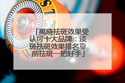 揭晓祛斑效果受认可十大品牌：淡斑祛斑效果排名靠前祛斑一把好手