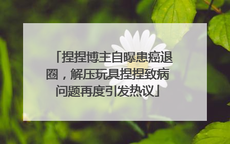 捏捏博主自曝患癌退圈，解压玩具捏捏致病问题再度引发热议