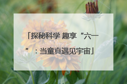探秘科学 趣享“六一”：当童真遇见宇宙