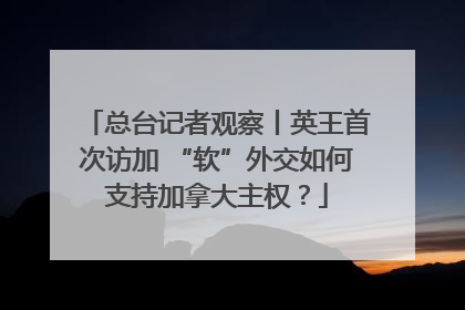总台记者观察丨英王首次访加 “软”外交如何支持加拿大主权？