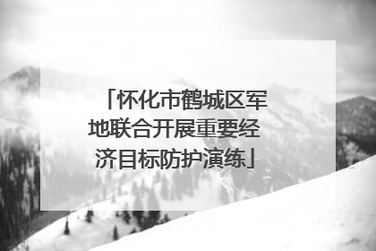 怀化市鹤城区军地联合开展重要经济目标防护演练