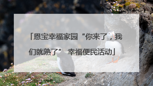 恩宝幸福家园“你来了，我们就熟了” 幸福便民活动