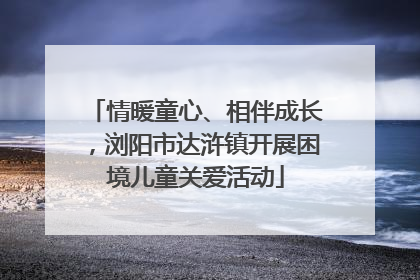 情暖童心、相伴成长，浏阳市达浒镇开展困境儿童关爱活动