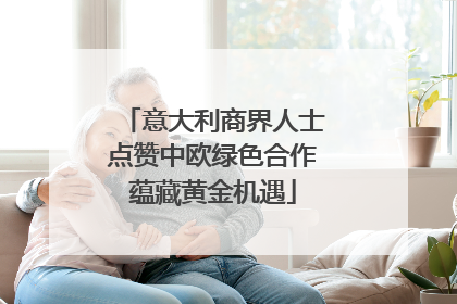 意大利商界人士点赞中欧绿色合作蕴藏黄金机遇