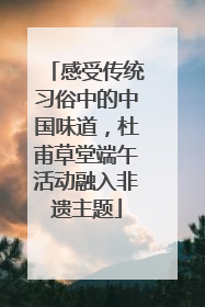 感受传统习俗中的中国味道，杜甫草堂端午活动融入非遗主题