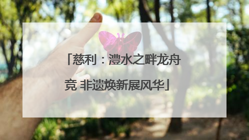 慈利：澧水之畔龙舟竞 非遗焕新展风华