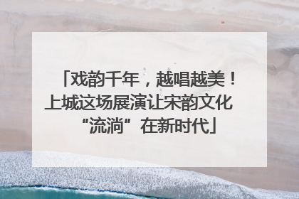 戏韵千年，越唱越美！上城这场展演让宋韵文化“流淌”在新时代