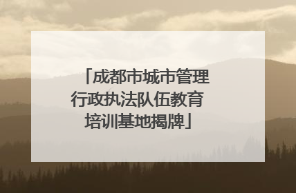 成都市城市管理行政执法队伍教育培训基地揭牌