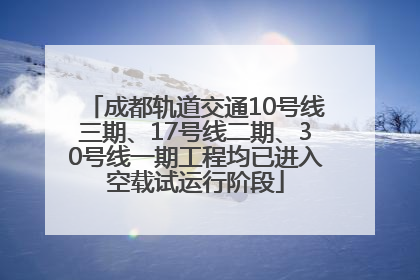成都轨道交通10号线三期、17号线二期、30号线一期工程均已进入空载试运行阶段