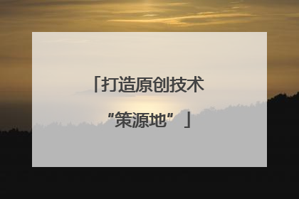 打造原创技术“策源地”