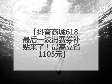 抖音商城618最后一波消费券补贴来了！最高立省1105元