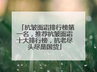 抗皱面霜排行榜第一名，推荐抗皱面霜十大排行榜，抗老尽头尽是国货
