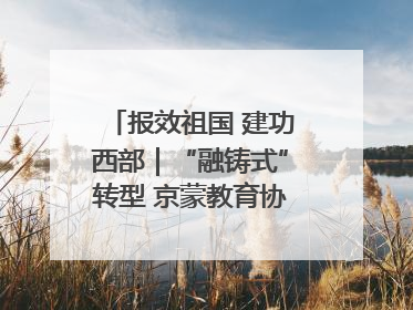 报效祖国 建功西部｜“融铸式”转型 京蒙教育协作再升级