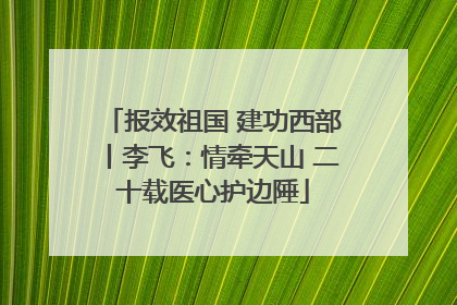 报效祖国 建功西部丨李飞：情牵天山 二十载医心护边陲