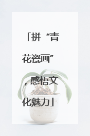 拼“青花瓷画”，感悟文化魅力