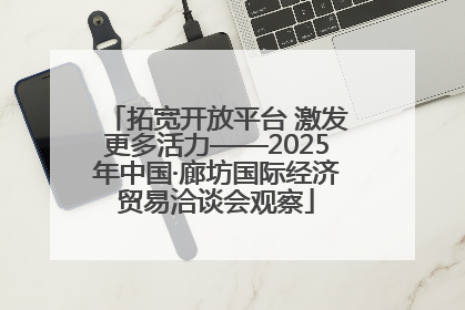 拓宽开放平台 激发更多活力——2025年中国·廊坊国际经济贸易洽谈会观察