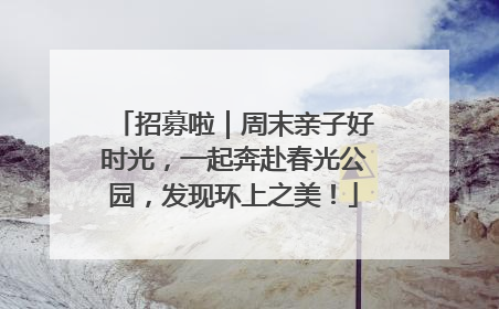 招募啦｜周末亲子好时光，一起奔赴春光公园，发现环上之美！