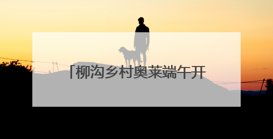柳沟乡村奥莱端午开街，一站式逛吃游购