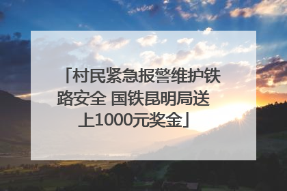 村民紧急报警维护铁路安全 国铁昆明局送上1000元奖金