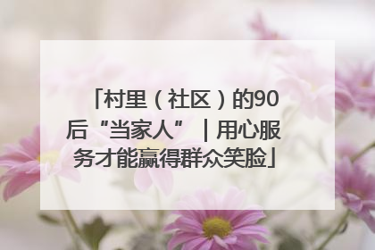 村里（社区）的90后“当家人”｜用心服务才能赢得群众笑脸